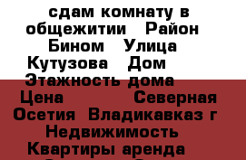 сдам комнату в общежитии › Район ­ Бином › Улица ­ Кутузова › Дом ­ 76 › Этажность дома ­ 5 › Цена ­ 6 000 - Северная Осетия, Владикавказ г. Недвижимость » Квартиры аренда   . Северная Осетия